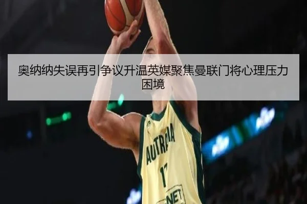 奥纳纳失误再引争议升温英媒聚焦曼联门将心理压力困境