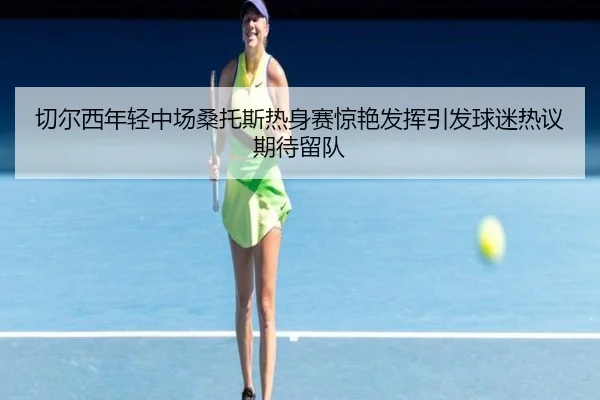 切尔西年轻中场桑托斯热身赛惊艳发挥引发球迷热议期待留队