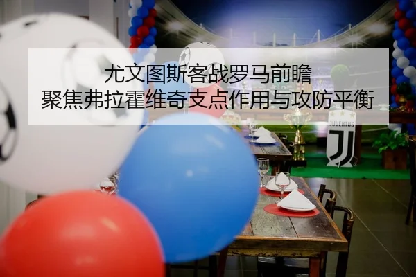 尤文图斯客战罗马前瞻 聚焦弗拉霍维奇支点作用与攻防平衡