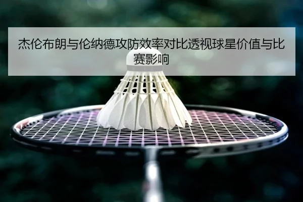 杰伦布朗与伦纳德攻防效率对比透视球星价值与比赛影响