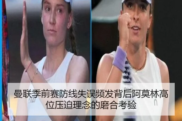 曼联季前赛防线失误频发背后阿莫林高位压迫理念的磨合考验